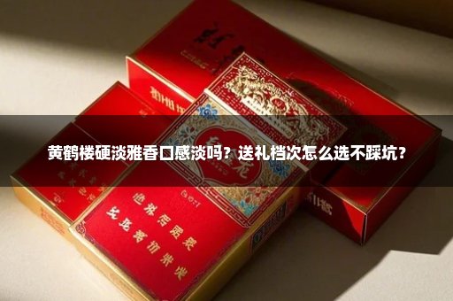 黄鹤楼硬淡雅香口感淡吗？送礼档次怎么选不踩坑？