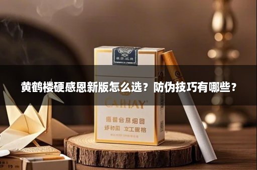 黄鹤楼硬感恩新版怎么选？防伪技巧有哪些？