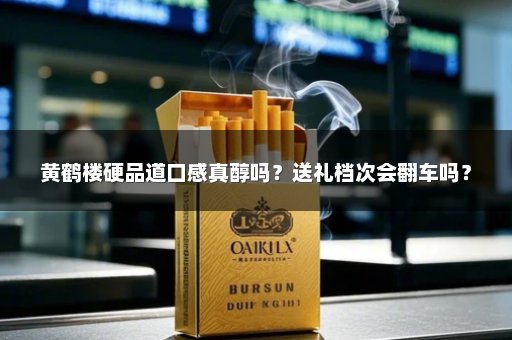 黄鹤楼硬品道口感真醇吗？送礼档次会翻车吗？