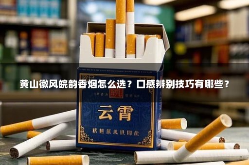 黄山徽风皖韵香烟怎么选？口感辨别技巧有哪些？